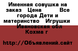 Именная совушка на заказ › Цена ­ 600 - Все города Дети и материнство » Игрушки   . Ивановская обл.,Кохма г.